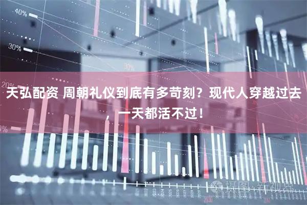 天弘配资 周朝礼仪到底有多苛刻？现代人穿越过去，一天都活不过！