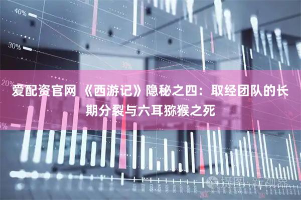爱配资官网 《西游记》隐秘之四：取经团队的长期分裂与六耳猕猴之死